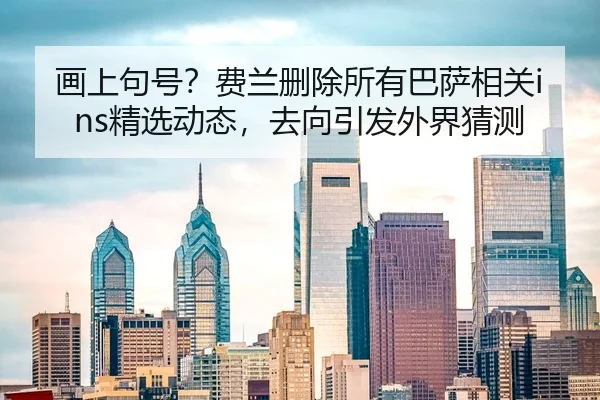 画上句号？费兰删除所有巴萨相关ins精选动态，去向引发外界猜测