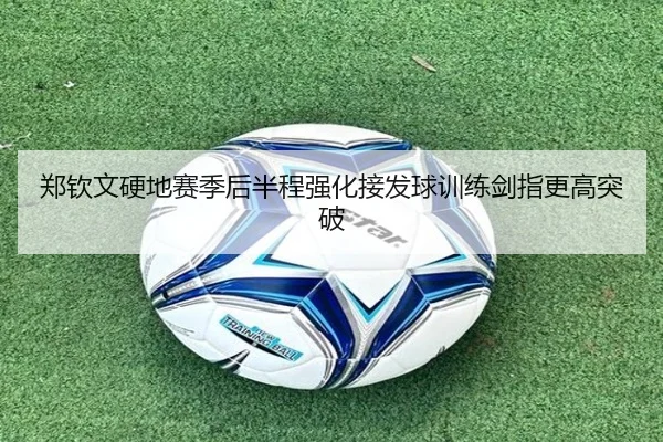 郑钦文硬地赛季后半程强化接发球训练剑指更高突破